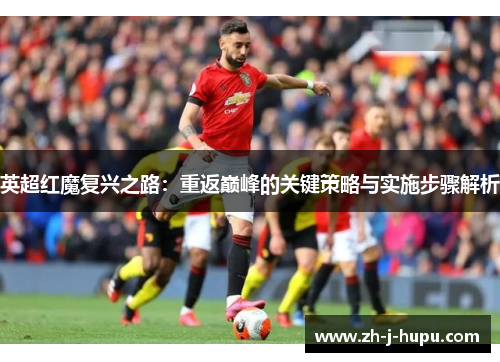 英超红魔复兴之路:重返巅峰的关键策略与实施步骤解析 英超红魔复兴之路:重返巅峰的关键策略与实施步骤解析