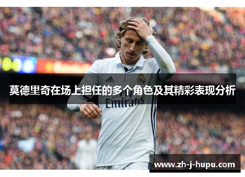 莫德里奇在场上担任的多个角色及其精彩表现分析