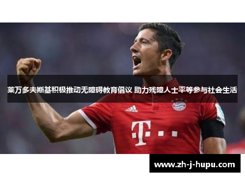 莱万多夫斯基积极推动无障碍教育倡议 助力残障人士平等参与社会生活