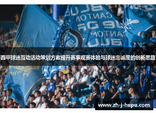 西甲球迷互动活动策划方案提升赛事观赛体验与球迷忠诚度的创新思路 西甲球迷互动活动策划方案提升赛事观赛体验与球迷忠诚度的创新思路