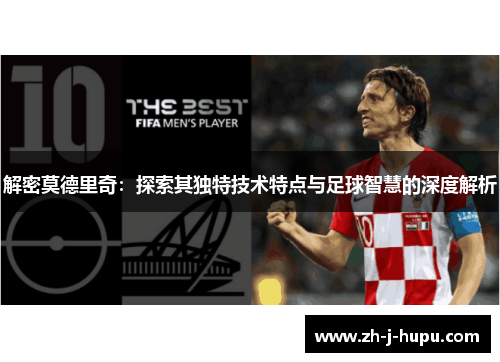 解密莫德里奇:探索其独特技术特点与足球智慧的深度解析 解密莫德里奇:探索其独特技术特点与足球智慧的深度解析