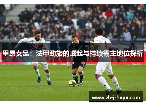 里昂女足：法甲劲旅的崛起与持续霸主地位探析