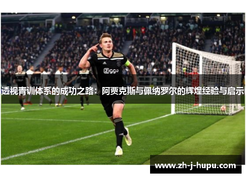 透视青训体系的成功之路:阿贾克斯与佩纳罗尔的辉煌经验与启示 透视青训体系的成功之路:阿贾克斯与佩纳罗尔的辉煌经验与启示