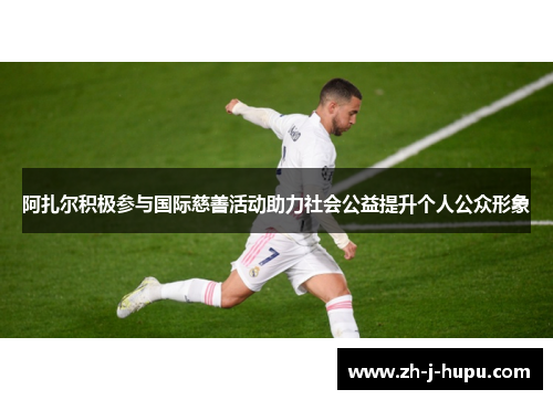 阿扎尔积极参与国际慈善活动助力社会公益提升个人公众形象