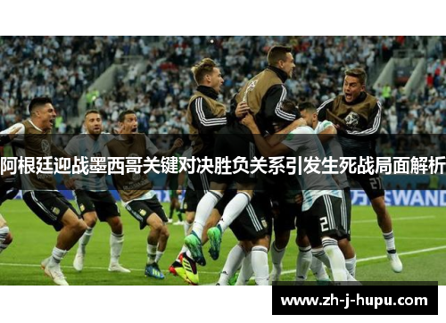 阿根廷迎战墨西哥关键对决胜负关系引发生死战局面解析