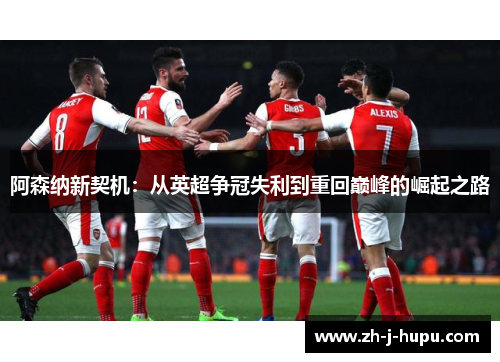 阿森纳新契机：从英超争冠失利到重回巅峰的崛起之路