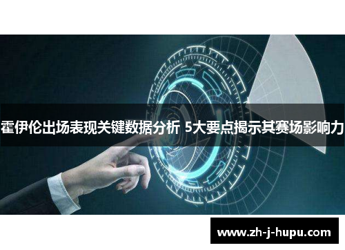 霍伊伦出场表现关键数据分析 5大要点揭示其赛场影响力 霍伊伦出场表现关键数据分析 5大要点揭示其赛场影响力
