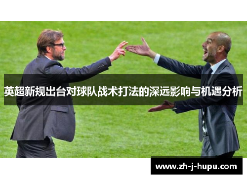 英超新规出台对球队战术打法的深远影响与机遇分析 英超新规出台对球队战术打法的深远影响与机遇分析