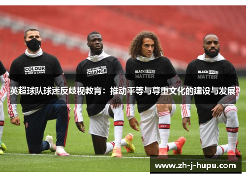 英超球队球迷反歧视教育:推动平等与尊重文化的建设与发展 英超球队球迷反歧视教育:推动平等与尊重文化的建设与发展