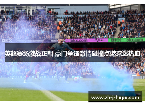 英超赛场激战正酣 豪门争锋激情碰撞点燃球迷热血 英超赛场激战正酣 豪门争锋激情碰撞点燃球迷热血