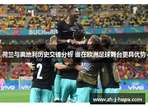 荷兰与奥地利历史交锋分析 谁在欧洲足球舞台更具优势 荷兰与奥地利历史交锋分析 谁在欧洲足球舞台更具优势