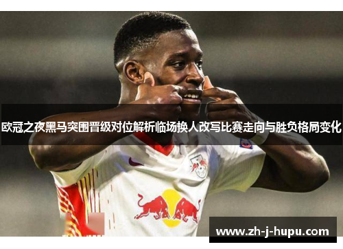 欧冠之夜黑马突围晋级对位解析临场换人改写比赛走向与胜负格局变化