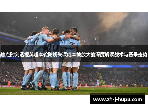 焦点时刻透视英超本轮防线失误成本被放大的深度解读战术与赛果走势
