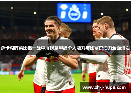 萨卡对阵莱比锡一战中展现意甲级个人能力与比赛统治力全面爆发 萨卡对阵莱比锡一战中展现意甲级个人能力与比赛统治力全面爆发
