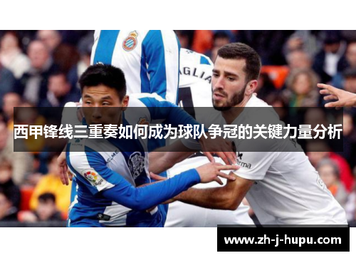 西甲锋线三重奏如何成为球队争冠的关键力量分析