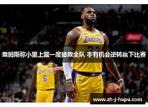 詹姆斯称小里上篮一度拯救全队 本有机会逆转赢下比赛 詹姆斯称小里上篮一度拯救全队 本有机会逆转赢下比赛