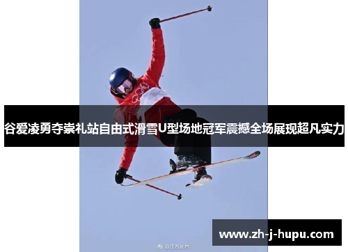 谷爱凌勇夺崇礼站自由式滑雪U型场地冠军震撼全场展现超凡实力