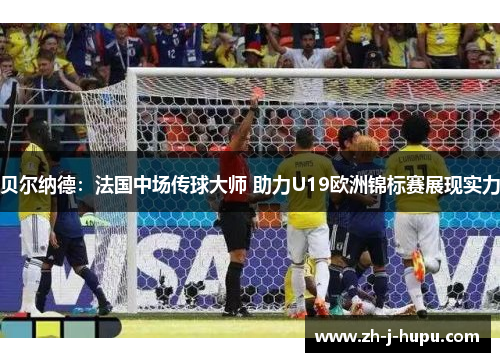 贝尔纳德:法国中场传球大师 助力U19欧洲锦标赛展现实力 贝尔纳德:法国中场传球大师 助力U19欧洲锦标赛展现实力