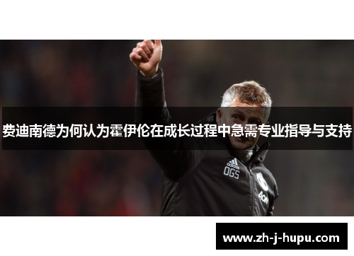费迪南德为何认为霍伊伦在成长过程中急需专业指导与支持 费迪南德为何认为霍伊伦在成长过程中急需专业指导与支持