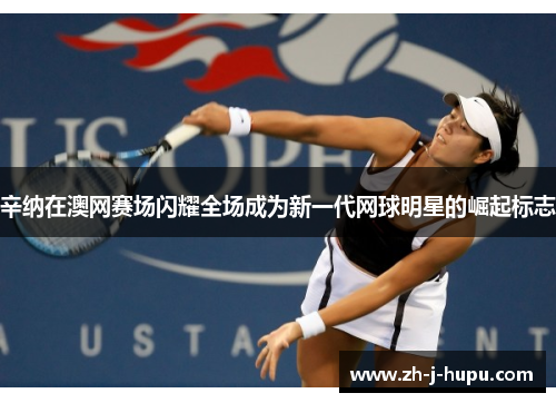 辛纳在澳网赛场闪耀全场成为新一代网球明星的崛起标志
