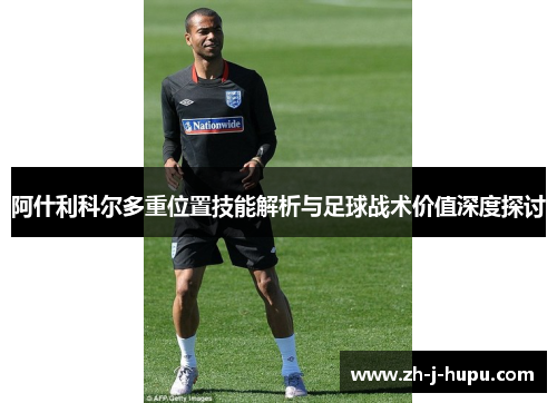 阿什利科尔多重位置技能解析与足球战术价值深度探讨