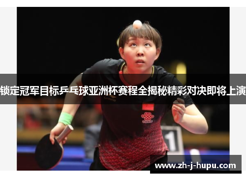 锁定冠军目标乒乓球亚洲杯赛程全揭秘精彩对决即将上演