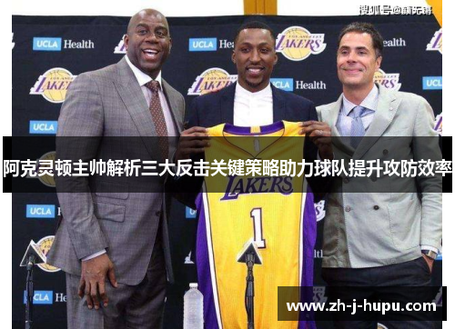 阿克灵顿主帅解析三大反击关键策略助力球队提升攻防效率 阿克灵顿主帅解析三大反击关键策略助力球队提升攻防效率