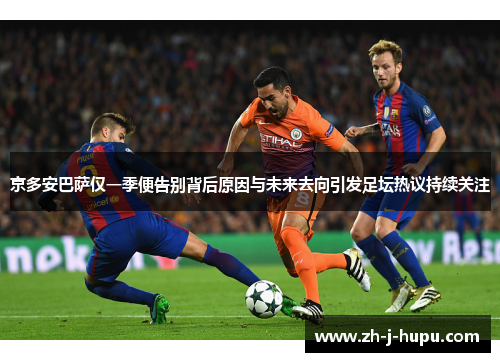 京多安巴萨仅一季便告别背后原因与未来去向引发足坛热议持续关注 京多安巴萨仅一季便告别背后原因与未来去向引发足坛热议持续关注