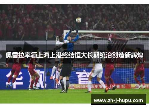 佩雷拉率领上海上港终结恒大长期统治创造新辉煌 佩雷拉率领上海上港终结恒大长期统治创造新辉煌