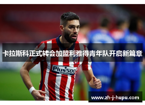 卡拉斯科正式转会加盟利雅得青年队开启新篇章 卡拉斯科正式转会加盟利雅得青年队开启新篇章