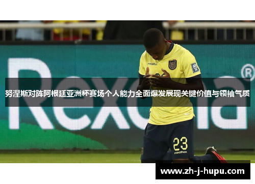 努涅斯对阵阿根廷亚洲杯赛场个人能力全面爆发展现关键价值与领袖气质 努涅斯对阵阿根廷亚洲杯赛场个人能力全面爆发展现关键价值与领袖气质