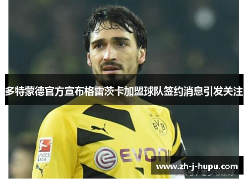 多特蒙德官方宣布格雷茨卡加盟球队签约消息引发关注 多特蒙德官方宣布格雷茨卡加盟球队签约消息引发关注
