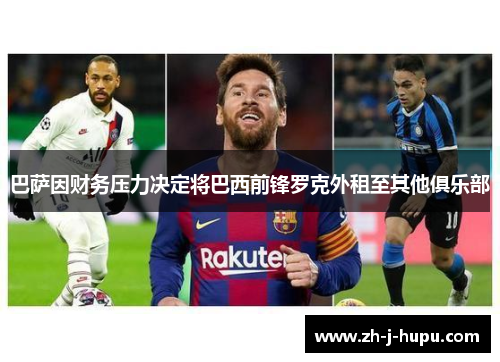 巴萨因财务压力决定将巴西前锋罗克外租至其他俱乐部 巴萨因财务压力决定将巴西前锋罗克外租至其他俱乐部
