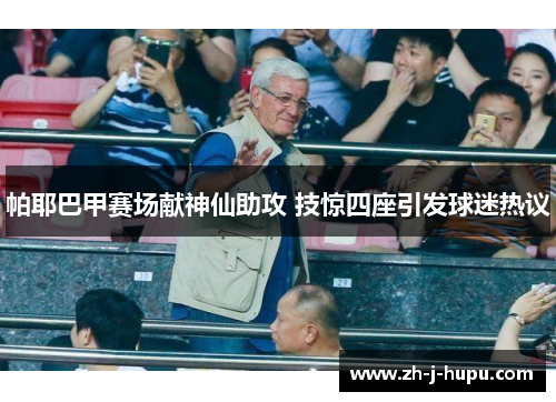 帕耶巴甲赛场献神仙助攻 技惊四座引发球迷热议 帕耶巴甲赛场献神仙助攻 技惊四座引发球迷热议