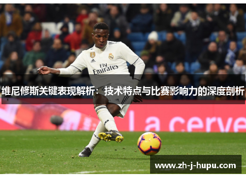 维尼修斯关键表现解析：技术特点与比赛影响力的深度剖析