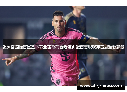 迈阿密国际官宣签下苏亚雷斯梅西老友再聚首美职联冲击冠军新篇章