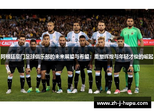 阿根廷豪门足球俱乐部的未来展望与希望:重塑辉煌与年轻才俊的崛起 阿根廷豪门足球俱乐部的未来展望与希望:重塑辉煌与年轻才俊的崛起