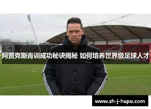 阿贾克斯青训成功秘诀揭秘 如何培养世界级足球人才