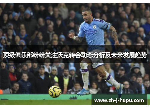 顶级俱乐部纷纷关注沃克转会动态分析及未来发展趋势