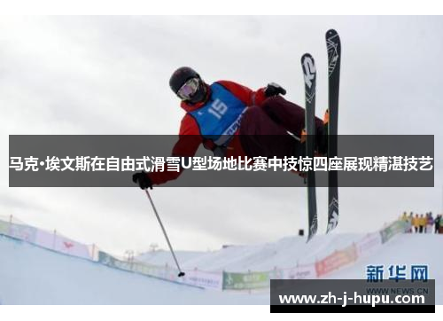 马克·埃文斯在自由式滑雪U型场地比赛中技惊四座展现精湛技艺
