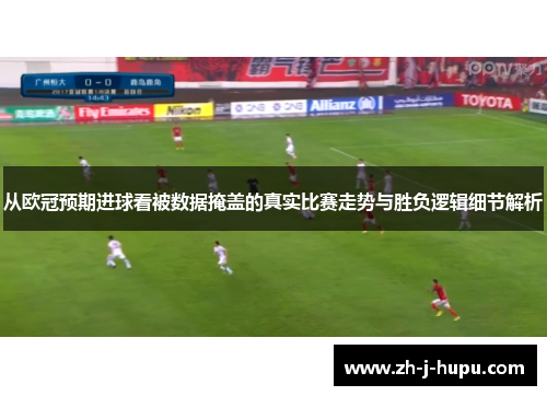 从欧冠预期进球看被数据掩盖的真实比赛走势与胜负逻辑细节解析 从欧冠预期进球看被数据掩盖的真实比赛走势与胜负逻辑细节解析