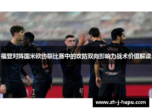 福登对阵国米欧协联比赛中的攻防双向影响力战术价值解读 福登对阵国米欧协联比赛中的攻防双向影响力战术价值解读