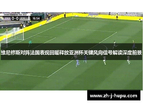 维尼修斯对阵法国表现回暖释放亚洲杯关键风向信号解读深度前景