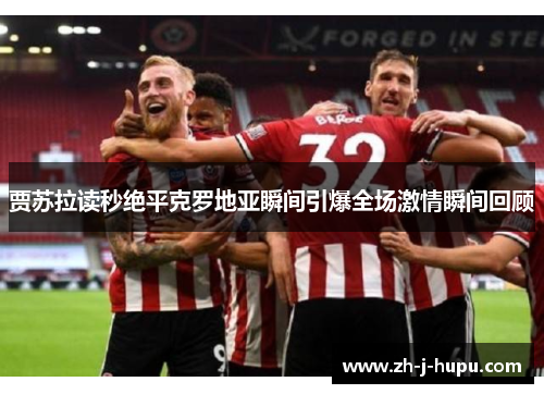 贾苏拉读秒绝平克罗地亚瞬间引爆全场激情瞬间回顾