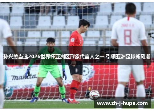 孙兴慜当选2026世界杯亚洲区形象代言人之一 引领亚洲足球新风潮 孙兴慜当选2026世界杯亚洲区形象代言人之一 引领亚洲足球新风潮