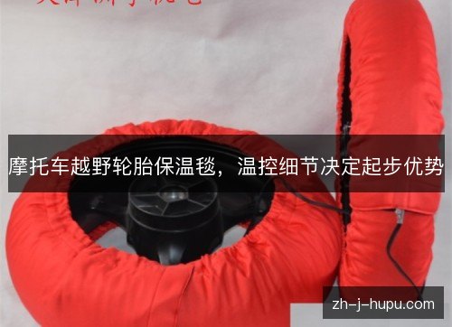 摩托车越野轮胎保温毯,温控细节决定起步优势 摩托车越野轮胎保温毯,温控细节决定起步优势