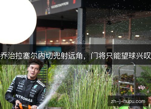 乔治拉塞尔内切兜射远角,门将只能望球兴叹 乔治拉塞尔内切兜射远角,门将只能望球兴叹
