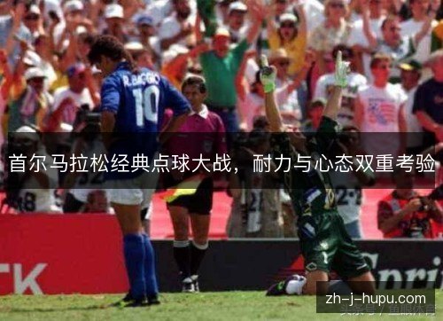 首尔马拉松经典点球大战,耐力与心态双重考验 首尔马拉松经典点球大战,耐力与心态双重考验